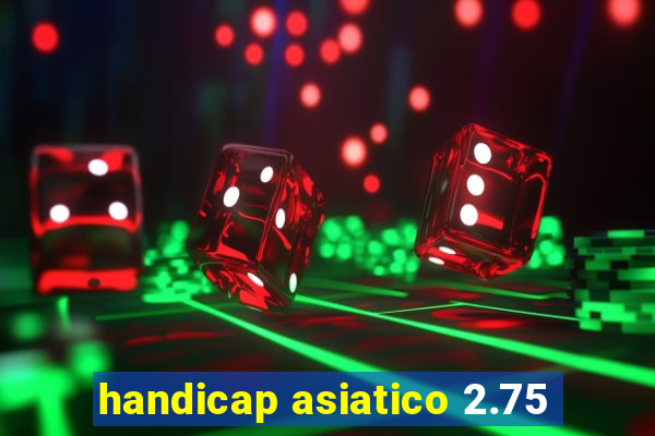 handicap asiatico 2.75